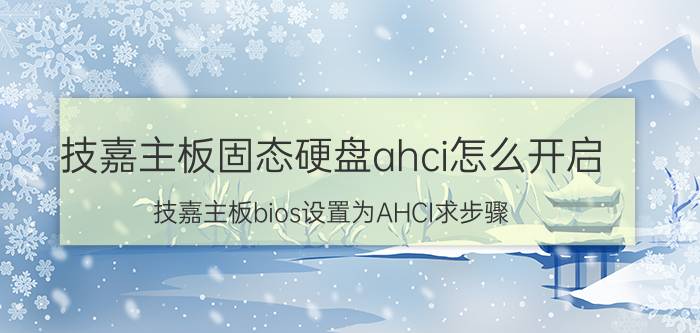 技嘉主板固态硬盘ahci怎么开启 技嘉主板bios设置为AHCI求步骤？